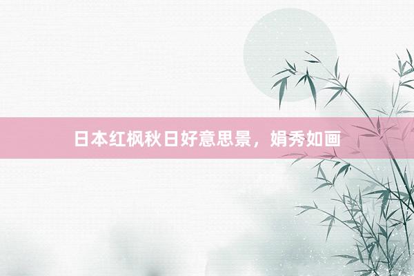 日本红枫秋日好意思景，娟秀如画
